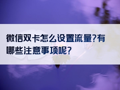 微信双卡怎么设置流量？有哪些注意事项呢？