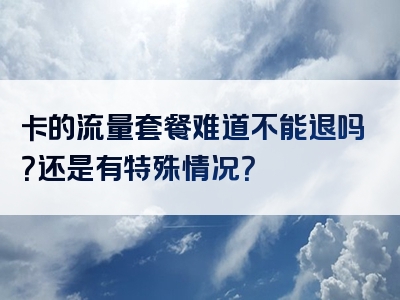 卡的流量套餐难道不能退吗？还是有特殊情况？