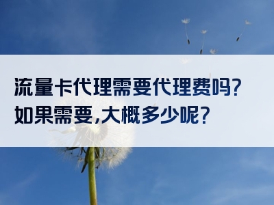 流量卡代理需要代理费吗？如果需要，大概多少呢？
