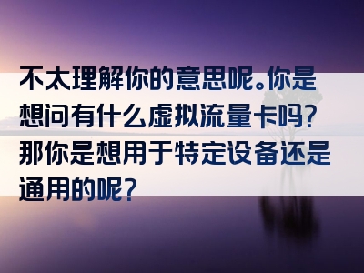 不太理解你的意思呢。你是想问有什么虚拟流量卡吗？那你是想用于特定设备还是通用的呢？