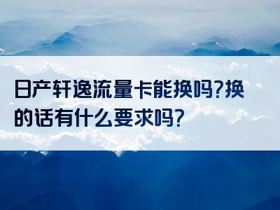 日产轩逸流量卡能换吗？换的话有什么要求吗？