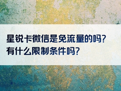 星锐卡微信是免流量的吗？有什么限制条件吗？