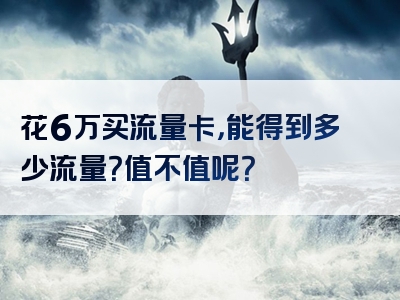 花6万买流量卡，能得到多少流量？值不值呢？