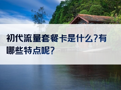 初代流量套餐卡是什么？有哪些特点呢？