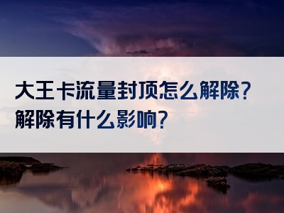 大王卡流量封顶怎么解除？解除有什么影响？