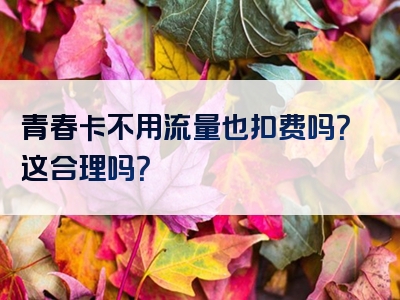青春卡不用流量也扣费吗？这合理吗？