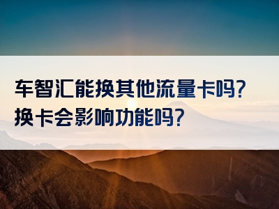 车智汇能换其他流量卡吗？换卡会影响功能吗？