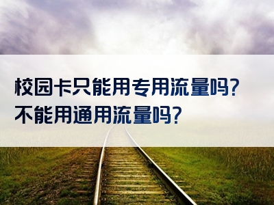 校园卡只能用专用流量吗？不能用通用流量吗？