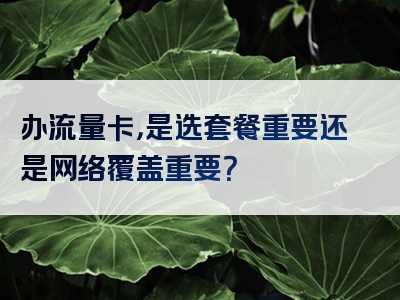 办流量卡，是选套餐重要还是网络覆盖重要？