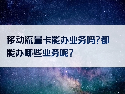 移动流量卡能办业务吗？都能办哪些业务呢？