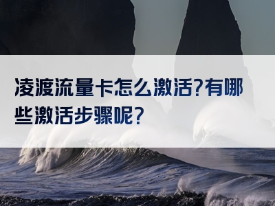 凌渡流量卡怎么激活？有哪些激活步骤呢？