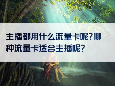主播都用什么流量卡呢？哪种流量卡适合主播呢？