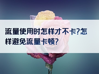 流量使用时怎样才不卡？怎样避免流量卡顿？