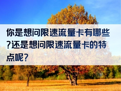 你是想问限速流量卡有哪些？还是想问限速流量卡的特点呢？