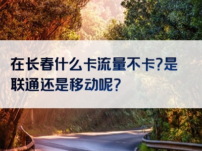在长春什么卡流量不卡？是联通还是移动呢？