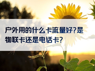 户外用的什么卡流量好？是物联卡还是电话卡？