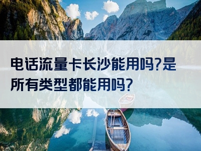 电话流量卡长沙能用吗？是所有类型都能用吗？
