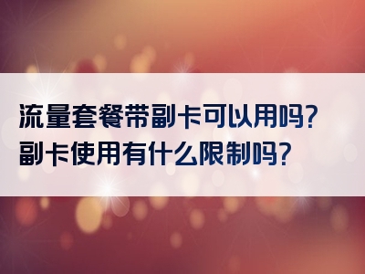 流量套餐带副卡可以用吗？副卡使用有什么限制吗？