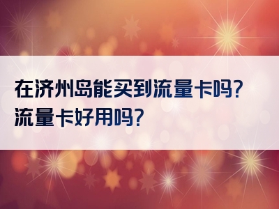 在济州岛能买到流量卡吗？流量卡好用吗？