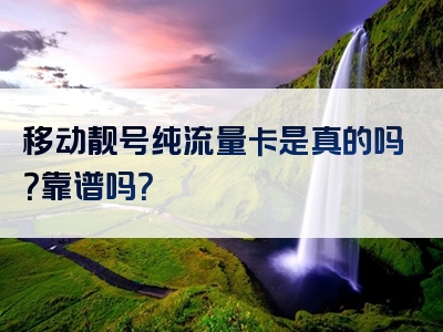 移动靓号纯流量卡是真的吗？靠谱吗？
