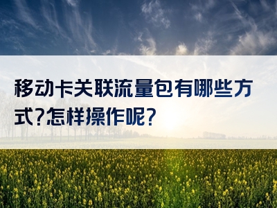 移动卡关联流量包有哪些方式？怎样操作呢？