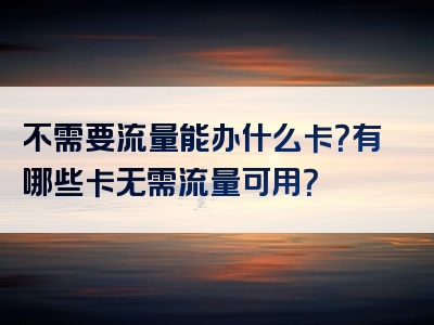 不需要流量能办什么卡？有哪些卡无需流量可用？