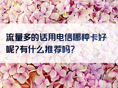流量多的话用电信哪种卡好呢？有什么推荐吗？