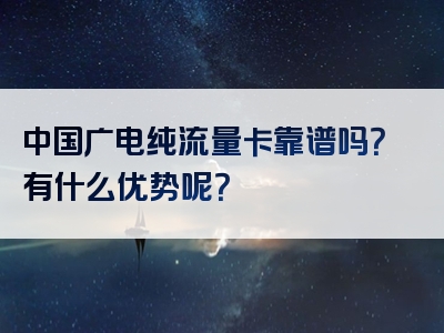 中国广电纯流量卡靠谱吗？有什么优势呢？
