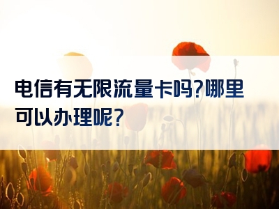 电信有无限流量卡吗？哪里可以办理呢？