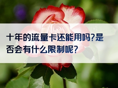 十年的流量卡还能用吗？是否会有什么限制呢？