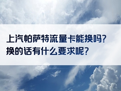 上汽帕萨特流量卡能换吗？换的话有什么要求呢？