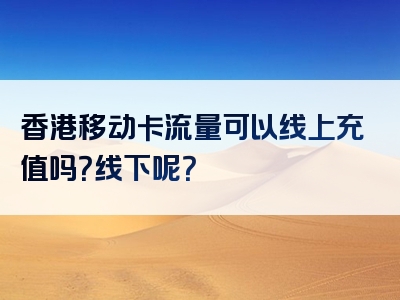 香港移动卡流量可以线上充值吗？线下呢？