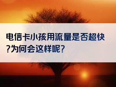 电信卡小孩用流量是否超快？为何会这样呢？