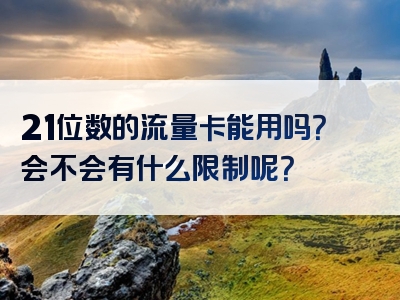 21位数的流量卡能用吗？会不会有什么限制呢？