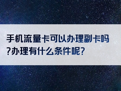 手机流量卡可以办理副卡吗？办理有什么条件呢？
