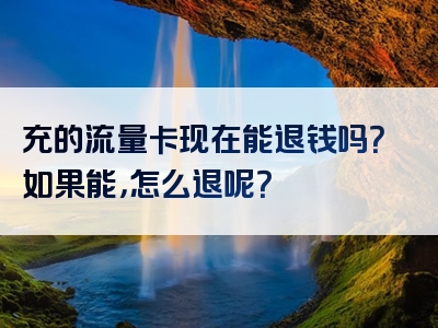 充的流量卡现在能退钱吗？如果能，怎么退呢？