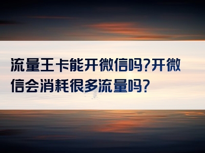 流量王卡能开微信吗？开微信会消耗很多流量吗？