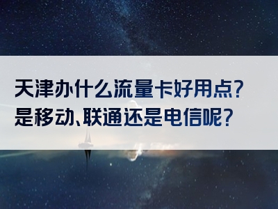 天津办什么流量卡好用点？是移动、联通还是电信呢？