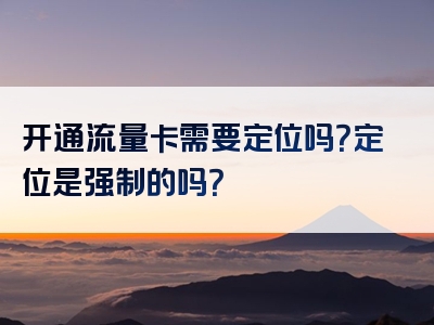 开通流量卡需要定位吗？定位是强制的吗？