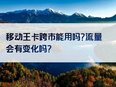 移动王卡跨市能用吗？流量会有变化吗？