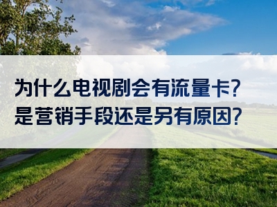 为什么电视剧会有流量卡？是营销手段还是另有原因？