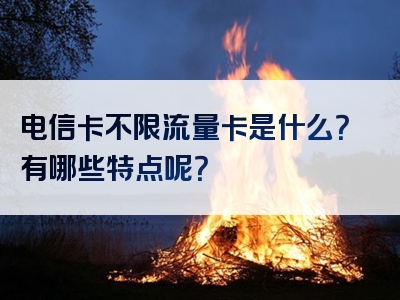 电信卡不限流量卡是什么？有哪些特点呢？