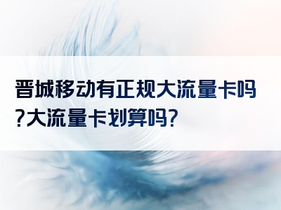 晋城移动有正规大流量卡吗？大流量卡划算吗？