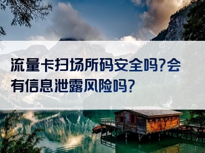 流量卡扫场所码安全吗？会有信息泄露风险吗？