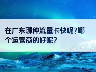 在广东哪种流量卡快呢？哪个运营商的好呢？