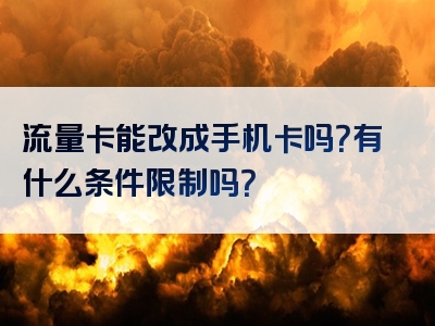 流量卡能改成手机卡吗？有什么条件限制吗？