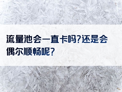 流量池会一直卡吗？还是会偶尔顺畅呢？