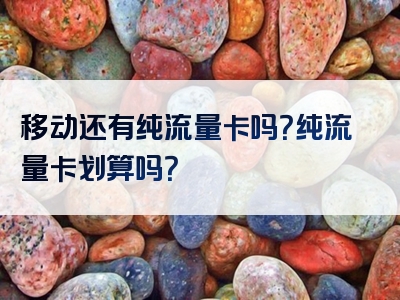 移动还有纯流量卡吗？纯流量卡划算吗？