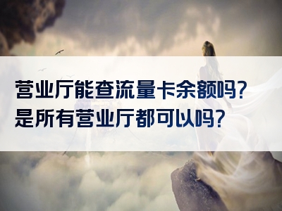 营业厅能查流量卡余额吗？是所有营业厅都可以吗？