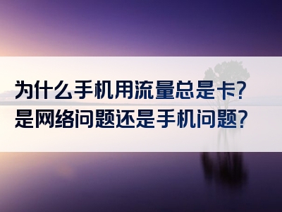 为什么手机用流量总是卡？是网络问题还是手机问题？